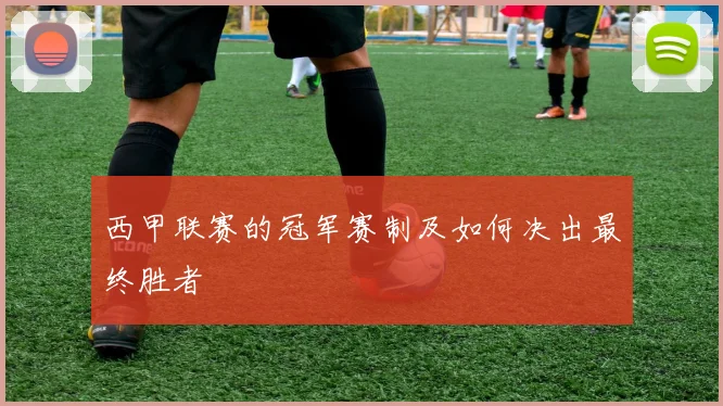 西甲联赛的冠军赛制及如何决出最终胜者