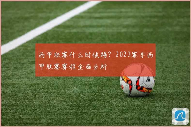 西甲联赛什么时候踢？2023赛季西甲联赛赛程全面分析