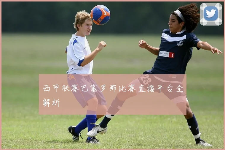 西甲联赛巴塞罗那比赛直播平台全解析