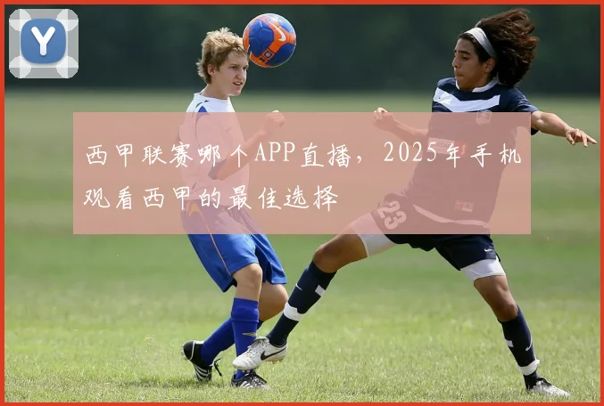 西甲联赛哪个APP直播，2025年手机观看西甲的最佳选择