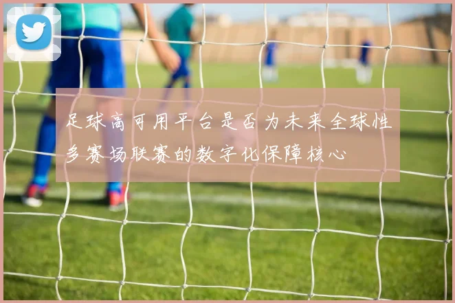 足球高可用平台是否为未来全球性多赛场联赛的数字化保障核心