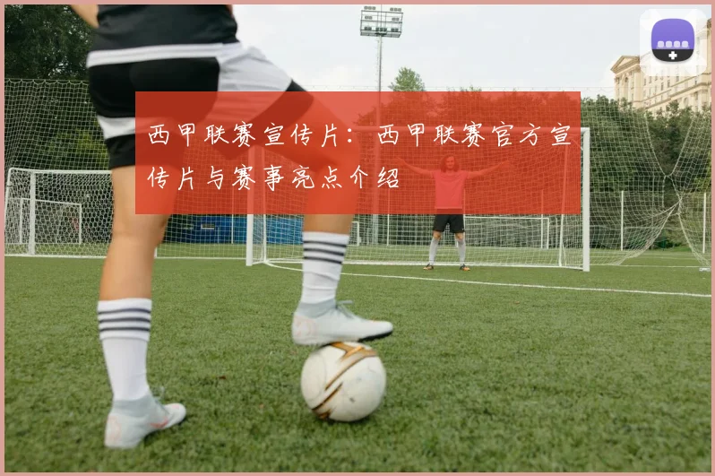 西甲联赛宣传片：西甲联赛官方宣传片与赛事亮点介绍