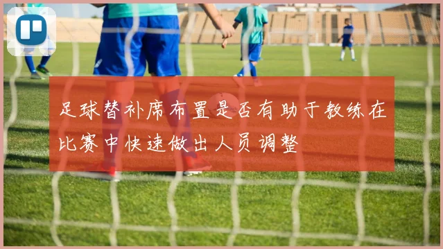 足球替补席布置是否有助于教练在比赛中快速做出人员调整