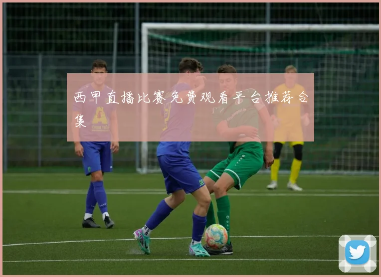 西甲直播比赛免费观看平台推荐合集