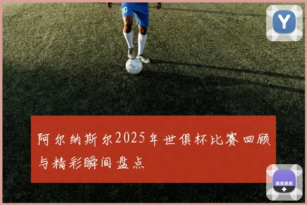 阿尔纳斯尔2025年世俱杯比赛回顾与精彩瞬间盘点