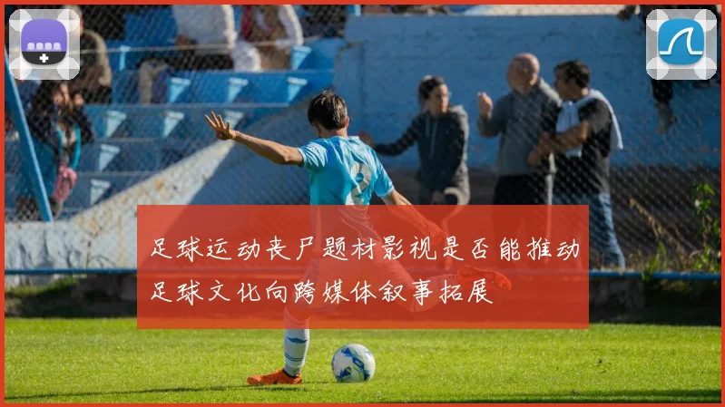 足球运动丧尸题材影视是否能推动足球文化向跨媒体叙事拓展