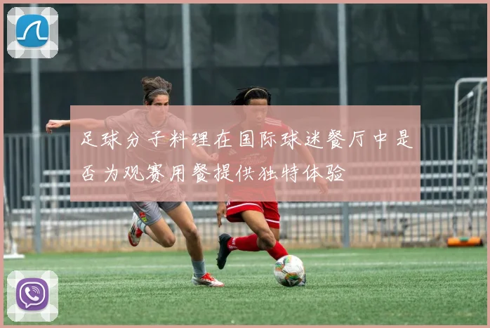 足球分子料理在国际球迷餐厅中是否为观赛用餐提供独特体验