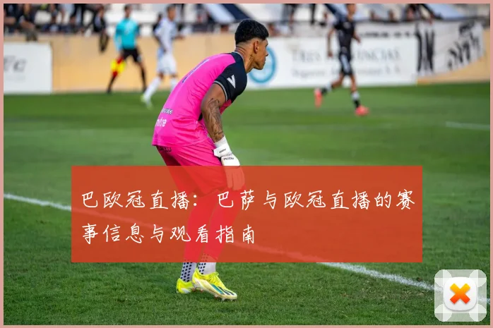 巴欧冠直播：巴萨与欧冠直播的赛事信息与观看指南