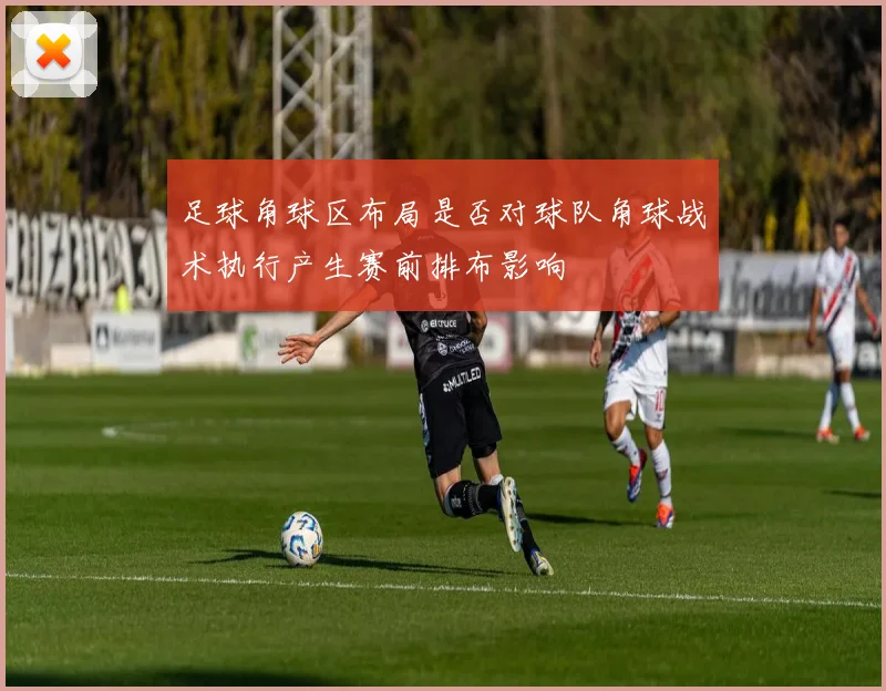 足球角球区布局是否对球队角球战术执行产生赛前排布影响